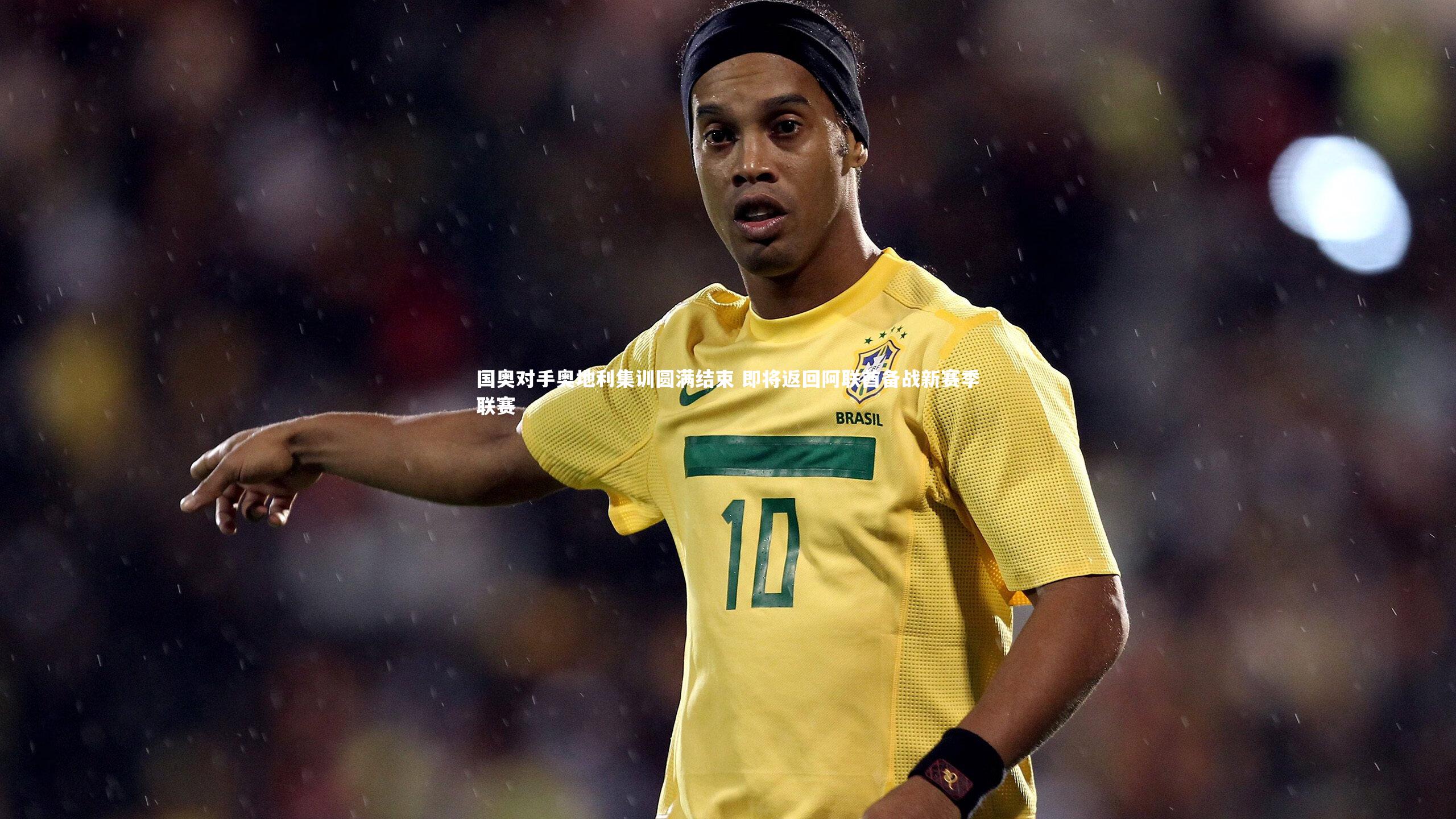 国奥对手奥地利集训圆满结束 即将返回阿联酋备战新赛季联赛