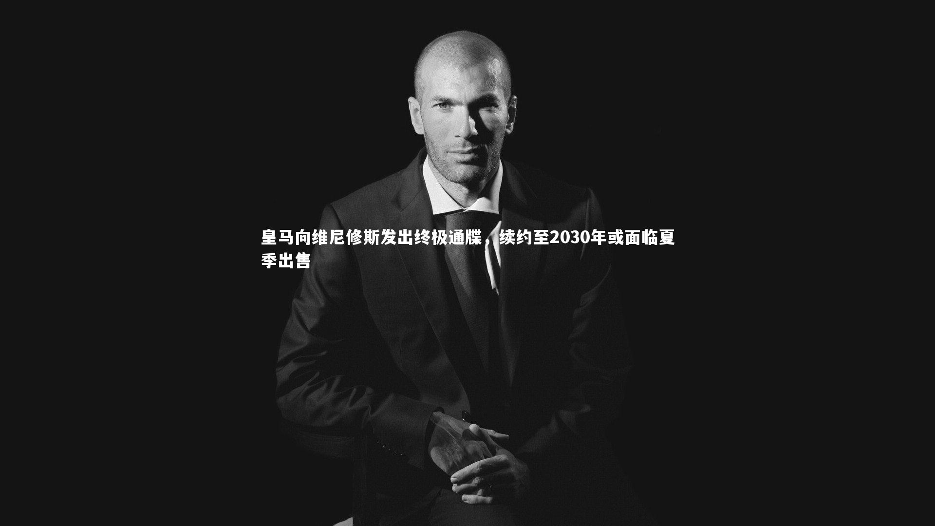 皇马向维尼修斯发出终极通牒,续约至2030年或面临夏季出售