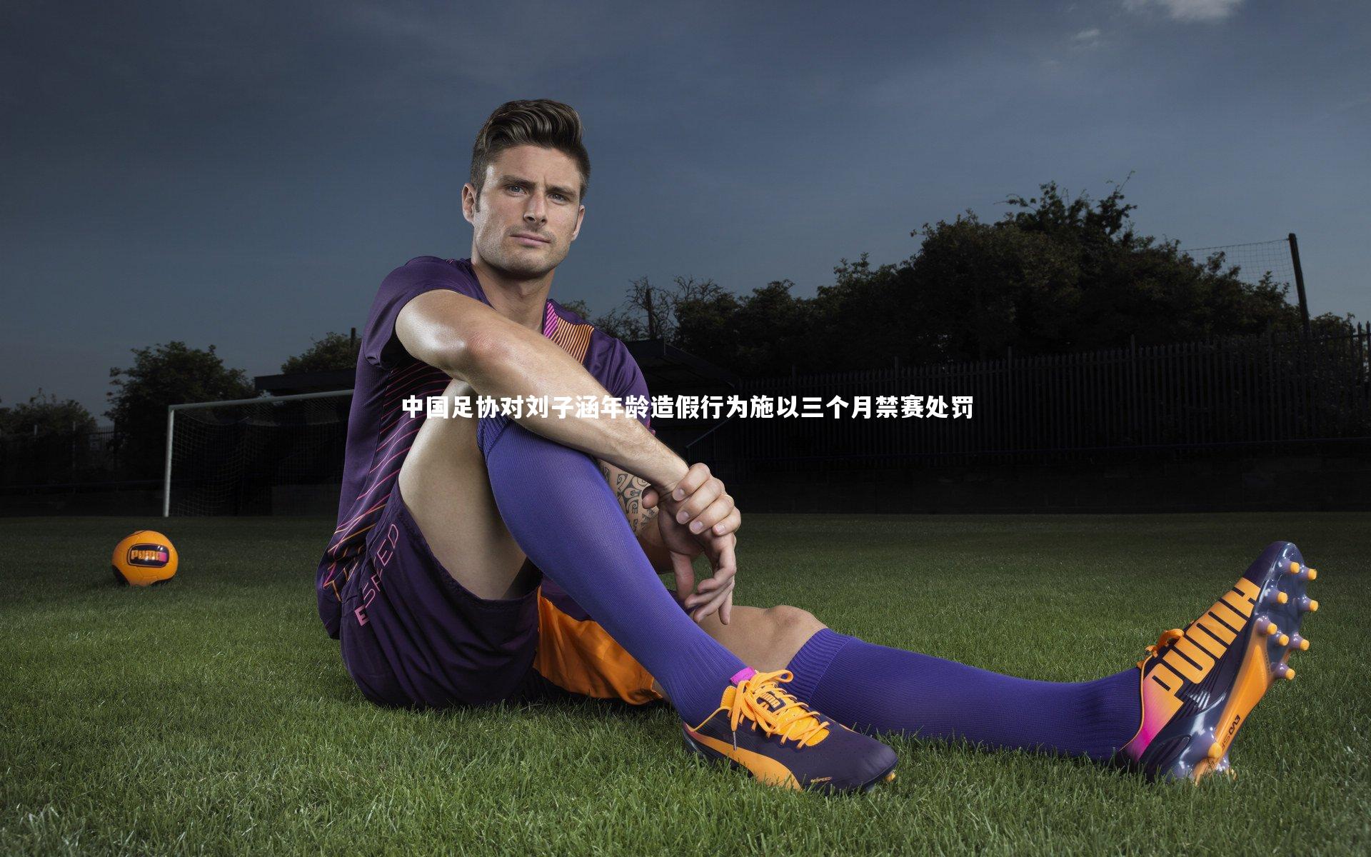 中国足协对刘子涵年龄造假行为施以三个月禁赛处罚