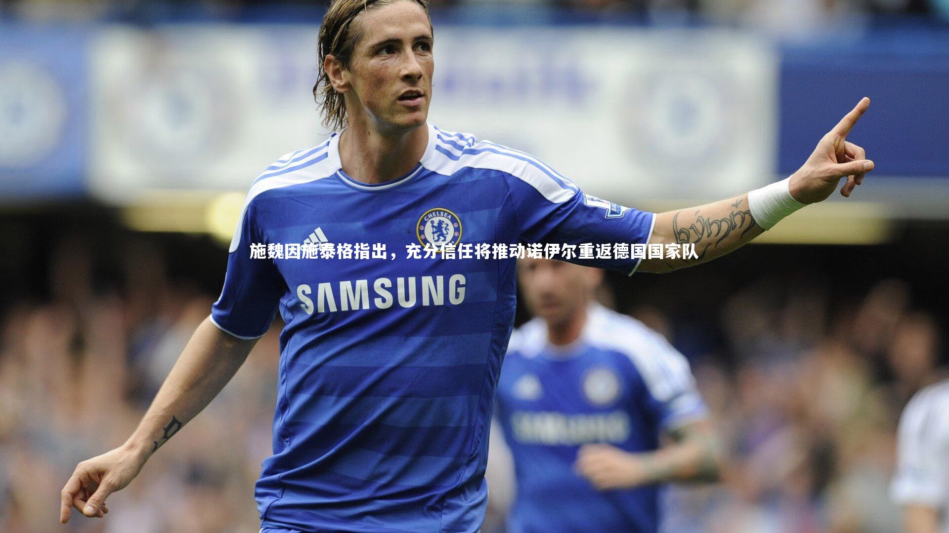 施魏因施泰格指出,充分信任将推动诺伊尔重返德国国家队