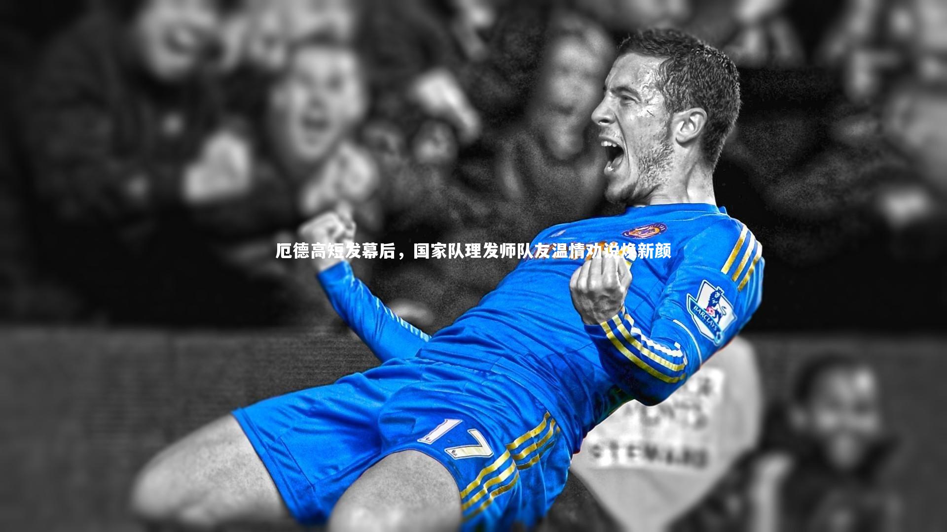厄德高短发幕后,国家队理发师队友温情劝说焕新颜