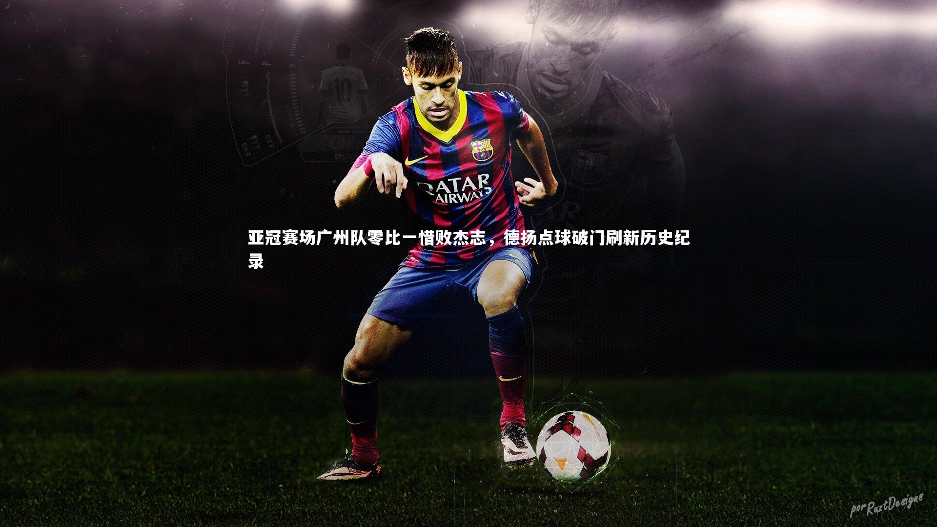 mk体育app官网-亚冠赛场广州队零比一惜败杰志，德扬点球破门刷新历史纪录